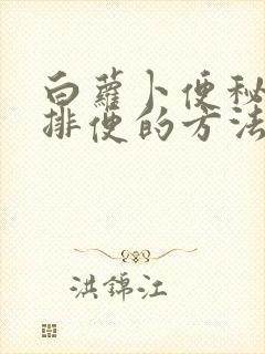 白萝卜便秘最快排便的方法是什么