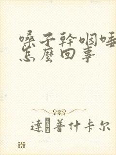 嗓子干咽唾沫疼怎么回事