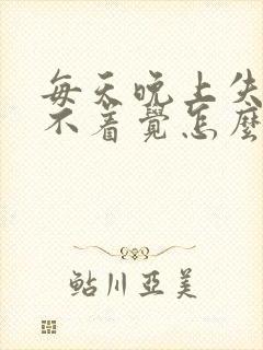 每天晚上失眠睡不着觉怎么办