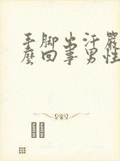 手脚出汗严重怎么回事男性