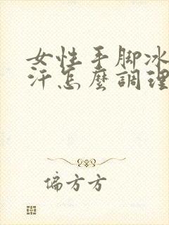 女性手脚冰凉出汗怎么调理