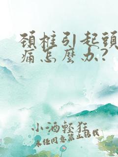 颈椎引起头晕头痛怎么办?