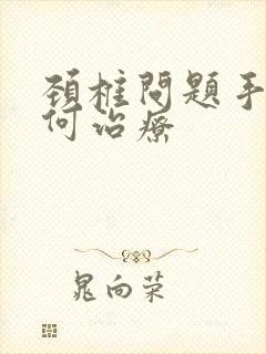 颈椎问题手麻如何治疗