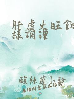 肝虚火旺饮食怎样调理