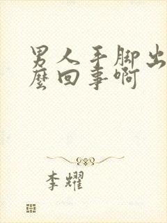 男人手脚出汗怎么回事啊