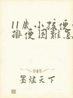 11岁小孩便秘排便困难怎么办