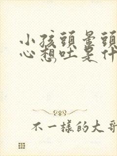 小孩头晕头疼恶心想吐是什么原因造成的