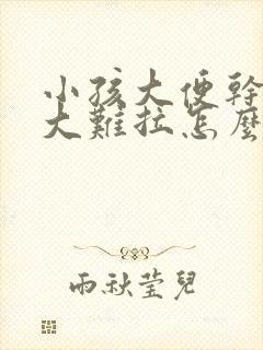 小孩大便干硬粗大难拉怎么办