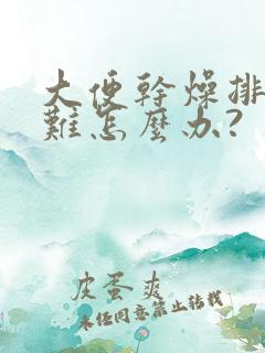 大便干燥排便困难怎么办?