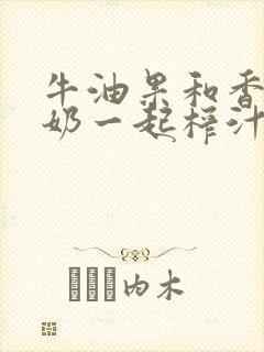 牛油果和香蕉牛奶一起榨汁的功效