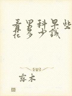 看男科早些泄要花多少钱