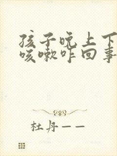 孩子晚上下半夜咳嗽咋回事怎么办