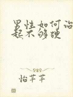 男性如何治疗勃起不够硬