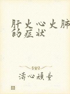 肝火心火肺火旺的症状