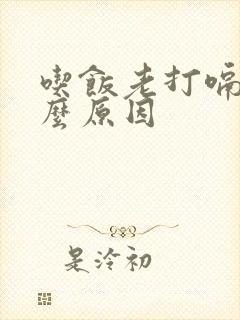 吃饭老打嗝是什么原因