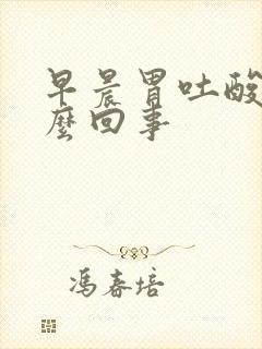 早晨胃吐酸水怎么回事