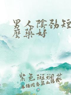 男人阴劲短吃什么药好