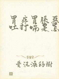 胃疼胃胀恶心想吐打嗝是怎么回事