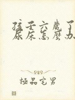 孩子六岁了天天尿床怎么办