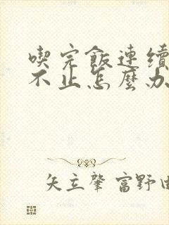 吃完饭连续打嗝不止怎么办