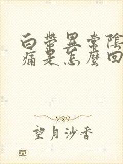 白带异常阴道刺痛是怎么回事