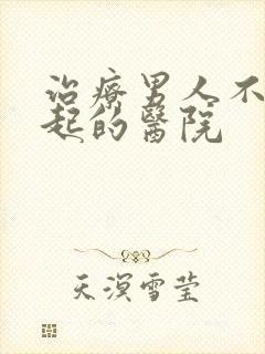 治疗男人不能勃起的医院