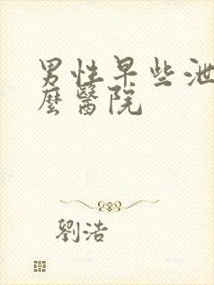 男性早些泄去什么医院