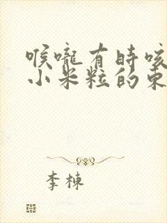 喉咙有时咳出来小米粒的东西臭臭的