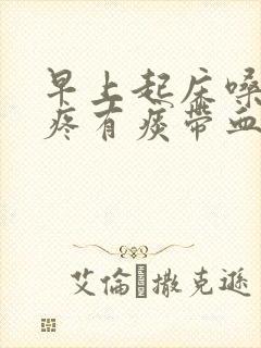 早上起床嗓子干疼有痰带血