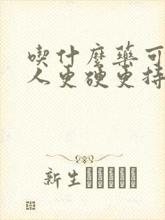 吃什么药可让男人更硬更持久