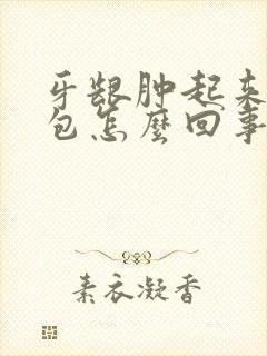 牙龈肿起来一个包怎么回事