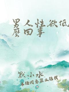 男人性欲低是怎么回事