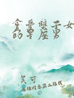 会爱双子女到老的星座男