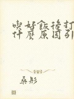 吃好饭后打嗝是什么原因引起的