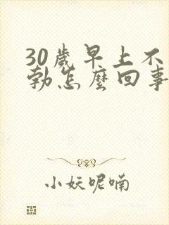 30岁早上不晨勃怎么回事