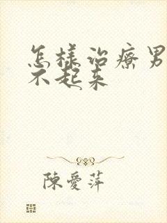 怎样治疗男性勃不起来