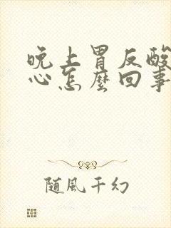 晚上胃反酸水烧心怎么回事