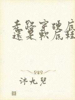 走路穿硬底鞋好还是软底鞋好