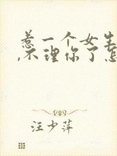 惹一个女生生气,不理你了怎么办