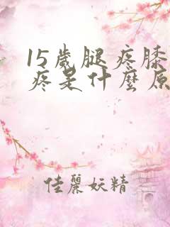 15岁腿疼膝盖疼是什么原因