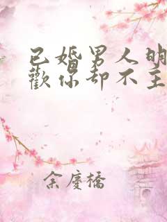 已婚男人明明喜欢你却不主动联系你