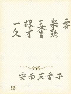 一根玉米要煮多久才会熟