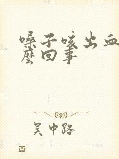 嗓子咳出血痰怎么回事