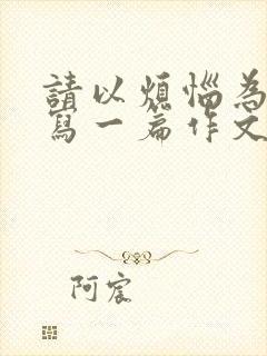 请以烦恼为话题写一篇作文