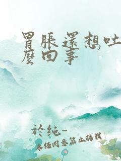 胃胀还想吐是怎么回事