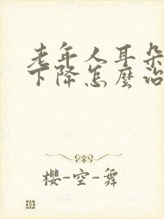 老年人耳朵听力下降怎么治