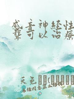 感音神经性耳朵聋可以治疗吗