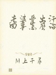 老婆爱出汗怎么回事怎么治