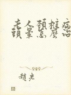 老人颈椎病引起头晕怎么治疗最好的方法