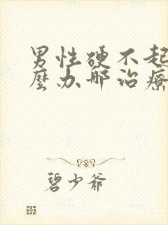 男性硬不起来怎么办哪治疗好